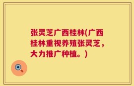 张灵芝广西桂林(广西桂林重视养殖张灵芝，大力推广种植。)