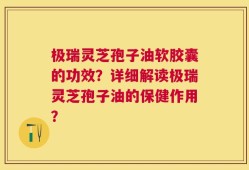 极瑞灵芝孢子油软胶囊的功效？详细解读极瑞灵芝孢子油的保健作用？