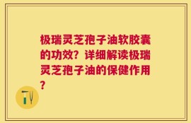 极瑞灵芝孢子油软胶囊的功效？详细解读极瑞灵芝孢子油的保健作用？