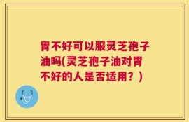 胃不好可以服灵芝孢子油吗(灵芝孢子油对胃不好的人是否适用？)