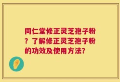 同仁堂修正灵芝孢子粉？了解修正灵芝孢子粉的功效及使用方法？