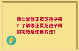 同仁堂修正灵芝孢子粉？了解修正灵芝孢子粉的功效及使用方法？