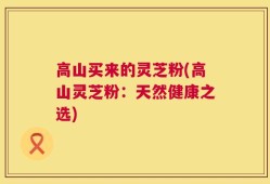 高山买来的灵芝粉(高山灵芝粉：天然健康之选)
