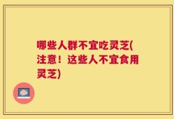哪些人群不宜吃灵芝(注意！这些人不宜食用灵芝)