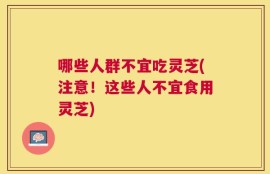 哪些人群不宜吃灵芝(注意！这些人不宜食用灵芝)
