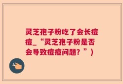 灵芝孢子粉吃了会长痘痘_“灵芝孢子粉是否会导致痘痘问题？”)