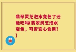 翡翠灵芝泡水变色了还能吃吗(翡翠灵芝泡水变色，可否安心食用？)