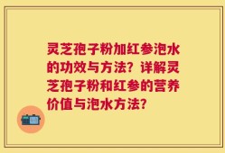 灵芝孢子粉加红参泡水的功效与方法？详解灵芝孢子粉和红参的营养价值与泡水方法？