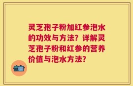 灵芝孢子粉加红参泡水的功效与方法？详解灵芝孢子粉和红参的营养价值与泡水方法？