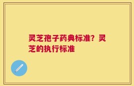 灵芝孢子药典标准？灵芝的执行标准