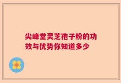 尖峰堂灵芝孢子粉的功效与优势你知道多少