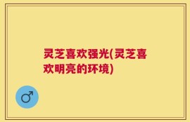 灵芝喜欢强光(灵芝喜欢明亮的环境)