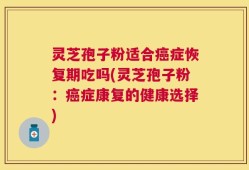 灵芝孢子粉适合癌症恢复期吃吗(灵芝孢子粉：癌症康复的健康选择)