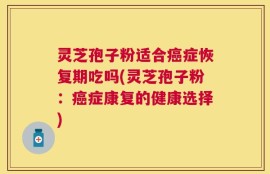 灵芝孢子粉适合癌症恢复期吃吗(灵芝孢子粉：癌症康复的健康选择)