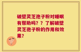 破壁灵芝孢子粉对睡眠有帮助吗？？了解破壁灵芝孢子粉的作用和效果？