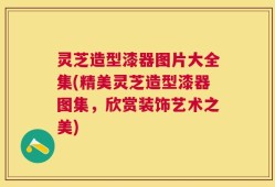 灵芝造型漆器图片大全集(精美灵芝造型漆器图集，欣赏装饰艺术之美)
