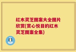 红木灵芝图案大全图片欣赏(赏心悦目的红木灵芝图案全集)