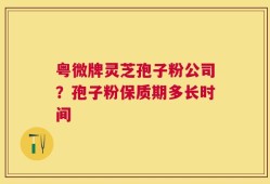 粤微牌灵芝孢子粉公司？孢子粉保质期多长时间