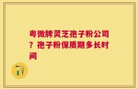 粤微牌灵芝孢子粉公司？孢子粉保质期多长时间