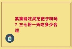 紫癜能吃灵芝孢子粉吗？三七粉一天吃多少合适