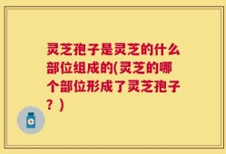 灵芝孢子是灵芝的什么部位组成的(灵芝的哪个部位形成了灵芝孢子？)