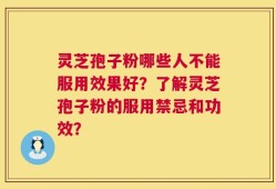 灵芝孢子粉哪些人不能服用效果好？了解灵芝孢子粉的服用禁忌和功效？