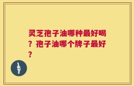 灵芝孢子油哪种最好喝？孢子油哪个牌子最好？