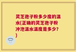 灵芝孢子粉多少度的温水(正确的灵芝孢子粉冲泡温水温度是多少？)