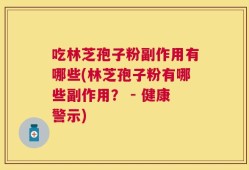吃林芝孢子粉副作用有哪些(林芝孢子粉有哪些副作用？ - 健康警示)