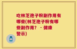 吃林芝孢子粉副作用有哪些(林芝孢子粉有哪些副作用？ - 健康警示)