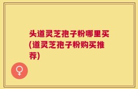头道灵芝孢子粉哪里买(道灵芝孢子粉购买推荐)