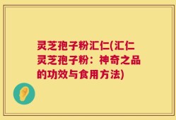 灵芝孢子粉汇仁(汇仁灵芝孢子粉：神奇之品的功效与食用方法)