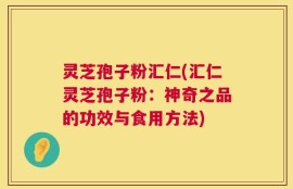 灵芝孢子粉汇仁(汇仁灵芝孢子粉：神奇之品的功效与食用方法)