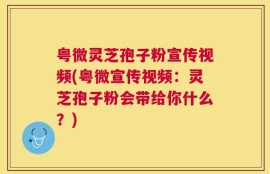 粤微灵芝孢子粉宣传视频(粤微宣传视频：灵芝孢子粉会带给你什么？)