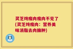 灵芝炖瘦肉瘦肉不见了(灵芝炖瘦肉：营养美味消脂去肉臃肿)