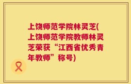 上饶师范学院林灵芝(上饶师范学院教师林灵芝荣获“江西省优秀青年教师”称号)