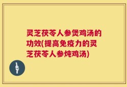 灵芝茯苓人参煲鸡汤的功效(提高免疫力的灵芝茯苓人参炖鸡汤)