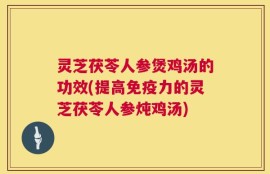 灵芝茯苓人参煲鸡汤的功效(提高免疫力的灵芝茯苓人参炖鸡汤)