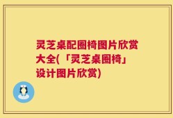 灵芝桌配圈椅图片欣赏大全(「灵芝桌圈椅」设计图片欣赏)