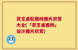 灵芝桌配圈椅图片欣赏大全(「灵芝桌圈椅」设计图片欣赏)