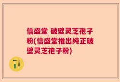 信盛堂 破壁灵芝孢子粉(信盛堂推出纯正破壁灵芝孢子粉)