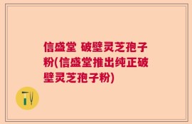 信盛堂 破壁灵芝孢子粉(信盛堂推出纯正破壁灵芝孢子粉)