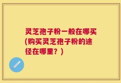 灵芝孢子粉一般在哪买(购买灵芝孢子粉的途径在哪里？)