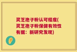 灵芝孢子粉认可程度(灵芝孢子粉保健有效性有据：新研究发现)