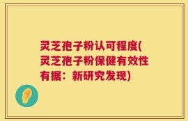 灵芝孢子粉认可程度(灵芝孢子粉保健有效性有据：新研究发现)