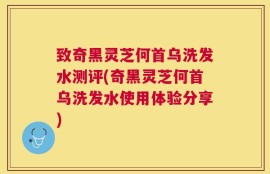 致奇黑灵芝何首乌洗发水测评(奇黑灵芝何首乌洗发水使用体验分享)