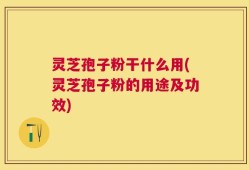 灵芝孢子粉干什么用(灵芝孢子粉的用途及功效)