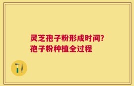 灵芝孢子粉形成时间？孢子粉种植全过程