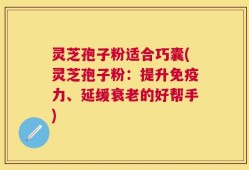 灵芝孢子粉适合巧囊(灵芝孢子粉：提升免疫力、延缓衰老的好帮手)