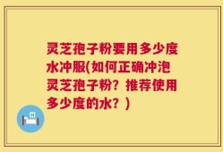 灵芝孢子粉要用多少度水冲服(如何正确冲泡灵芝孢子粉？推荐使用多少度的水？)